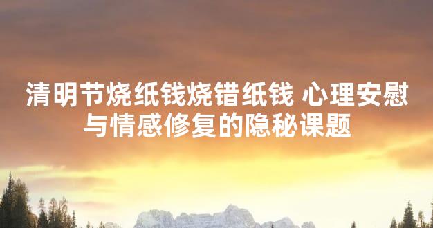 清明节烧纸钱烧错纸钱 心理安慰与